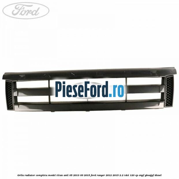 Grila radiator completa model Titan anii 05/2013-09/2015 Ford Ranger 2012-2015 2.2 TDCi 120 cp ENPF, GBVAJPF diesel