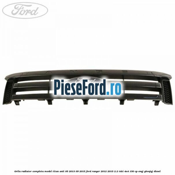 Grila radiator completa model Titan anii 05/2013-09/2015 Ford Ranger 2012-2015 2.2 TDCi 4x4 150 cp Grila radiator completa model Titan anii 05/2013-09/2015 Ford Ranger 2012-2015 2.2 TDCi 4x4 150 cp ENQJ, GBVAJQJ diesel
