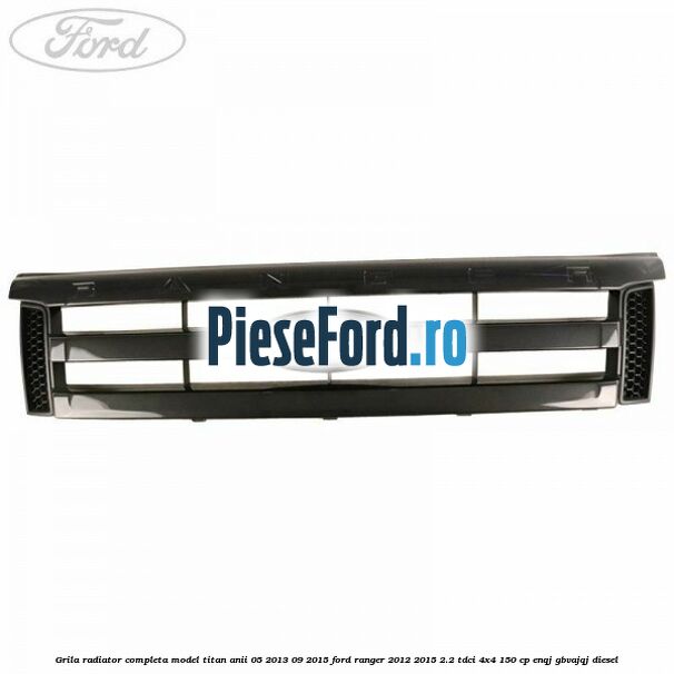 Grila radiator completa model Titan anii 05/2013-09/2015 Ford Ranger 2012-2015 2.2 TDCi 4x4 150 cp ENQJ, GBVAJQJ diesel