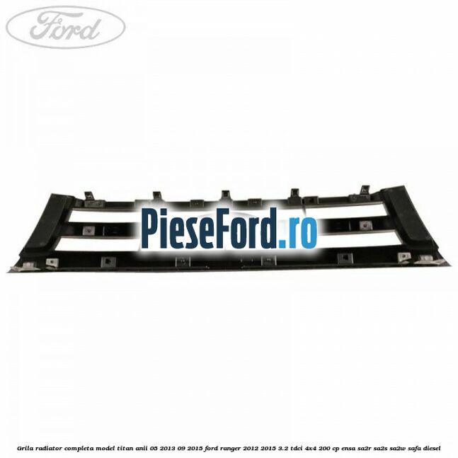 Grila radiator completa model Titan anii 05/2013-09/2015 Ford Ranger 2012-2015 3.2 TDCi 4x4 200 cp ENSA, SA2R, SA2S, SA2W, SAFA diesel
