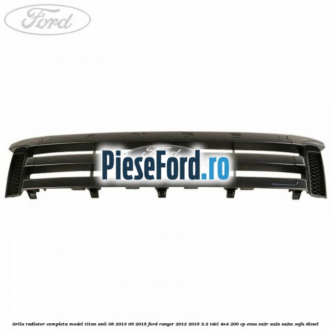 Grila radiator completa model Titan anii 05/2013-09/2015 Ford Ranger 2012-2015 3.2 TDCi 4x4 200 cp ENSA, SA2R, SA2S, SA2W, SAFA diesel