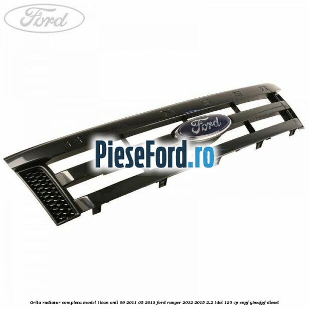 Grila radiator completa model Titan anii 09/2011-05/2013 Ford Ranger 2012-2015 2.2 TDCi 120 cp Grila radiator completa model Titan anii 09/2011-05/2013 Ford Ranger 2012-2015 2.2 TDCi 120 cp ENPF, GBVAJPF diesel