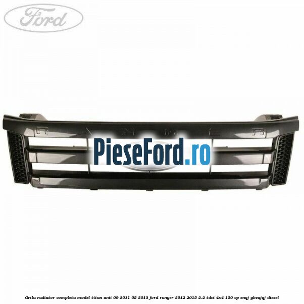 Grila radiator completa model Titan anii 09/2011-05/2013 Ford Ranger 2012-2015 2.2 TDCi 4x4 150 cp ENQJ, GBVAJQJ diesel