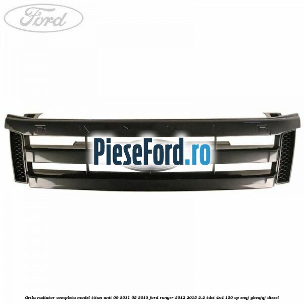 Grila radiator completa model Titan anii 09/2011-05/2013 Ford Ranger 2012-2015 2.2 TDCi 4x4 150 cp ENQJ, GBVAJQJ diesel