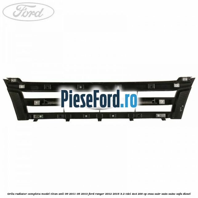 Grila radiator completa model Titan anii 09/2011-05/2013 Ford Ranger 2012-2015 3.2 TDCi 4x4 200 cp Grila radiator completa model Titan anii 09/2011-05/2013 Ford Ranger 2012-2015 3.2 TDCi 4x4 200 cp ENSA, SA2R, SA2S, SA2W, SAFA diesel