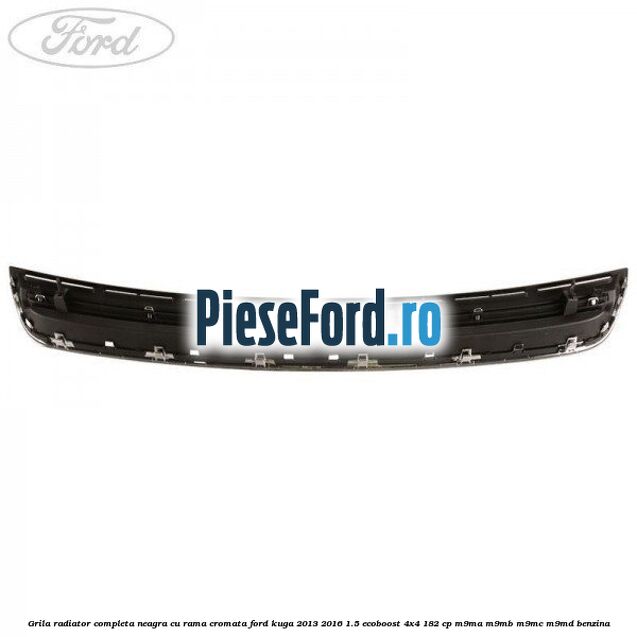 Grila radiator completa, neagra cu rama cromata Ford Kuga 2013-2016 1.5 EcoBoost 4x4 182 cp M9MA, M9MB, M9MC, M9MD benzina