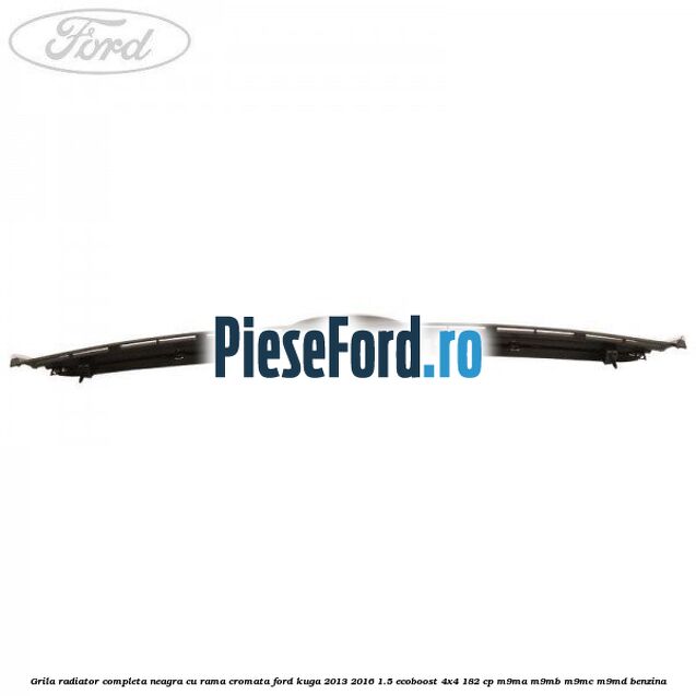 Grila radiator completa, neagra cu rama cromata Ford Kuga 2013-2016 1.5 EcoBoost 4x4 182 cp M9MA, M9MB, M9MC, M9MD benzina
