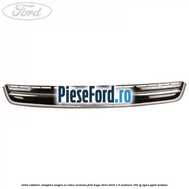 Grila radiator completa, neagra cu rama cromata Ford Kuga 2013-2016 1.6 EcoBoost 150 cp JQMA, JQMB benzina