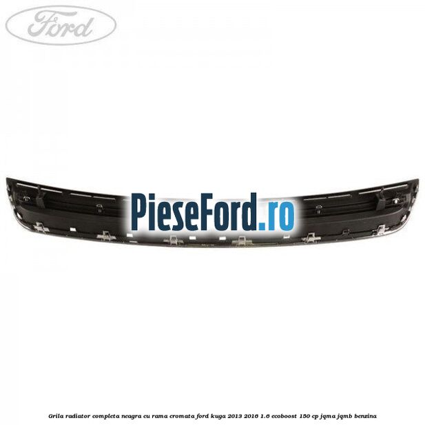 Grila radiator completa, neagra cu rama cromata Ford Kuga 2013-2016 1.6 EcoBoost 150 cp JQMA, JQMB benzina