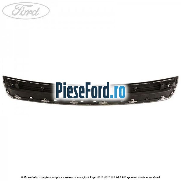 Grila radiator completa, neagra cu rama cromata Ford Kuga 2013-2016 2.0 TDCi 120 cp XRMA, XRMB, XRMC diesel