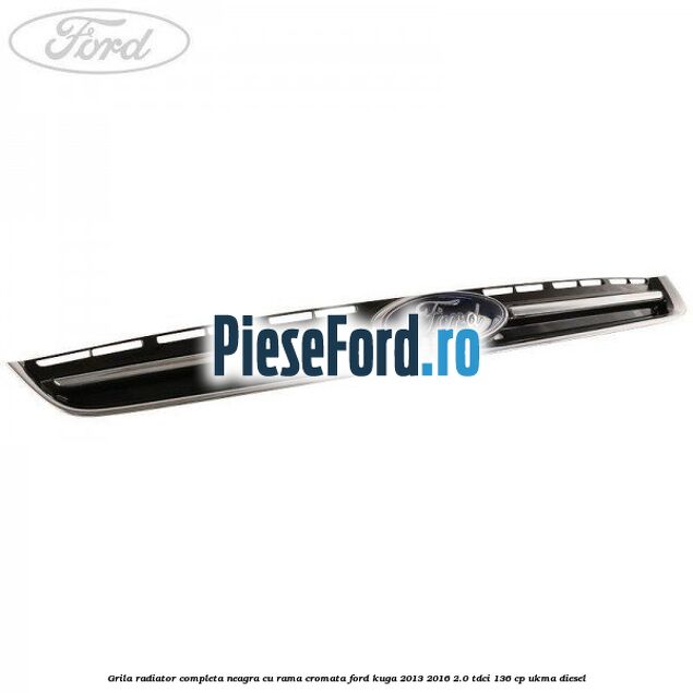 Grila radiator completa, neagra cu rama cromata Ford Kuga 2013-2016 2.0 TDCi 136 cp UKMA diesel