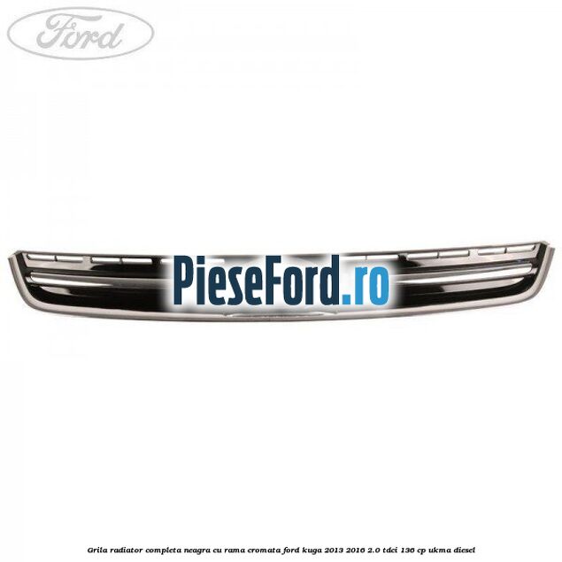 Grila radiator completa, neagra cu rama cromata Ford Kuga 2013-2016 2.0 TDCi 136 cp UKMA diesel