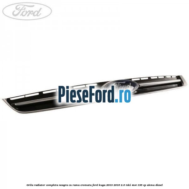 Grila radiator completa, neagra cu rama cromata Ford Kuga 2013-2016 2.0 TDCi 4x4 136 cp UKMA diesel