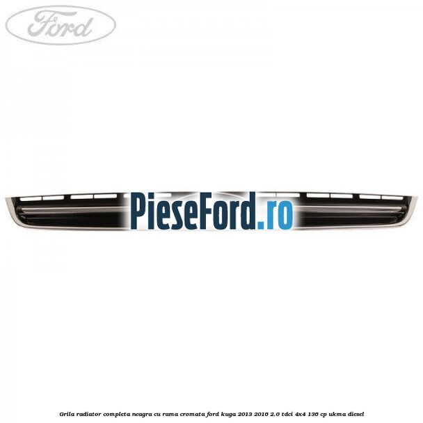 Grila radiator completa, neagra cu rama cromata Ford Kuga 2013-2016 2.0 TDCi 4x4 136 cp UKMA diesel