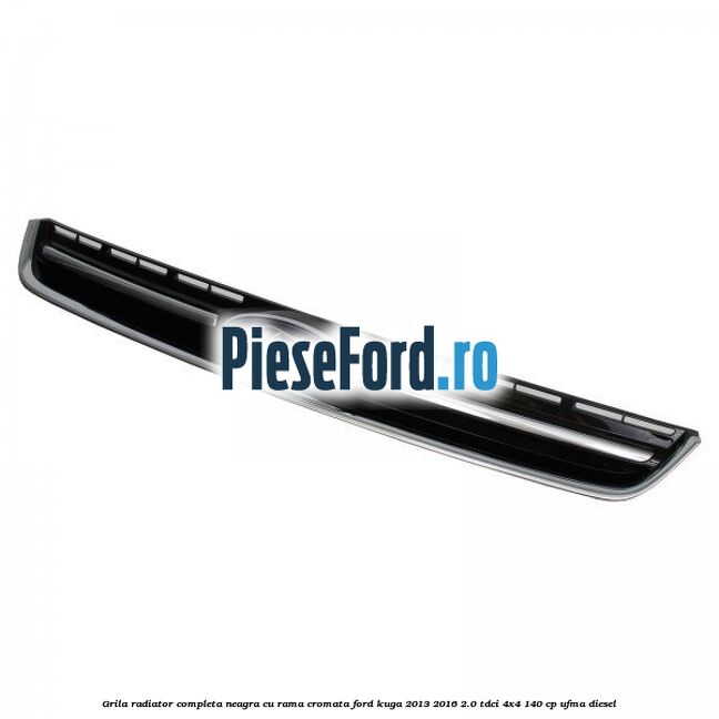 Grila radiator completa, neagra cu rama cromata Ford Kuga 2013-2016 2.0 TDCi 4x4 140 cp