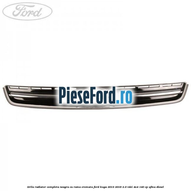 Grila radiator completa, neagra cu rama cromata Ford Kuga 2013-2016 2.0 TDCi 4x4 140 cp UFMA diesel