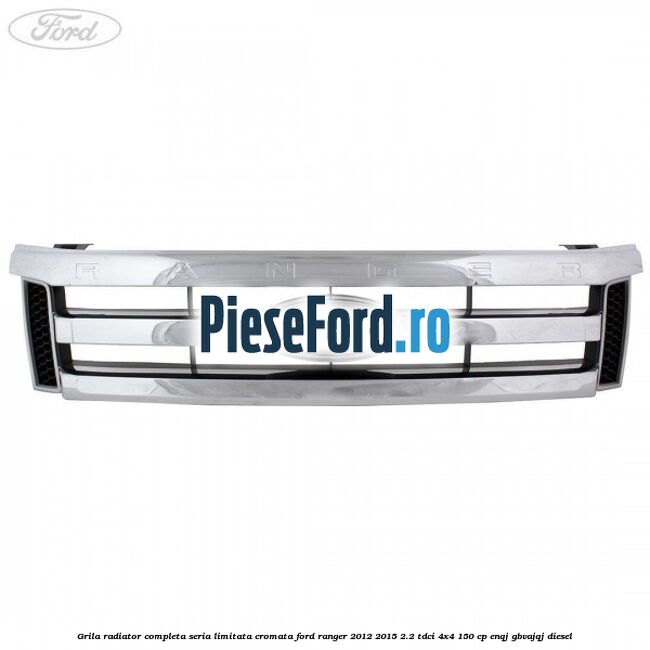 Grila radiator completa seria limitata cromata Ford Ranger 2012-2015 2.2 TDCi 4x4 150 cp ENQJ, GBVAJQJ diesel