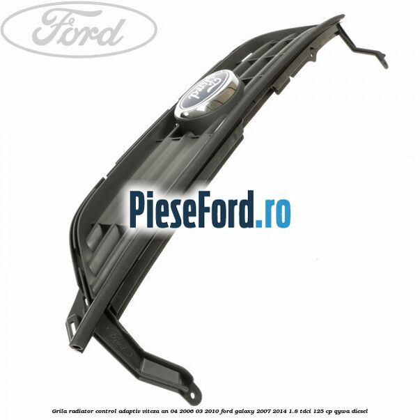 Grila radiator control adaptiv viteza an 04/2006-03/2010 Ford Galaxy 2007-2014 1.8 TDCi 125 cp QYWA diesel