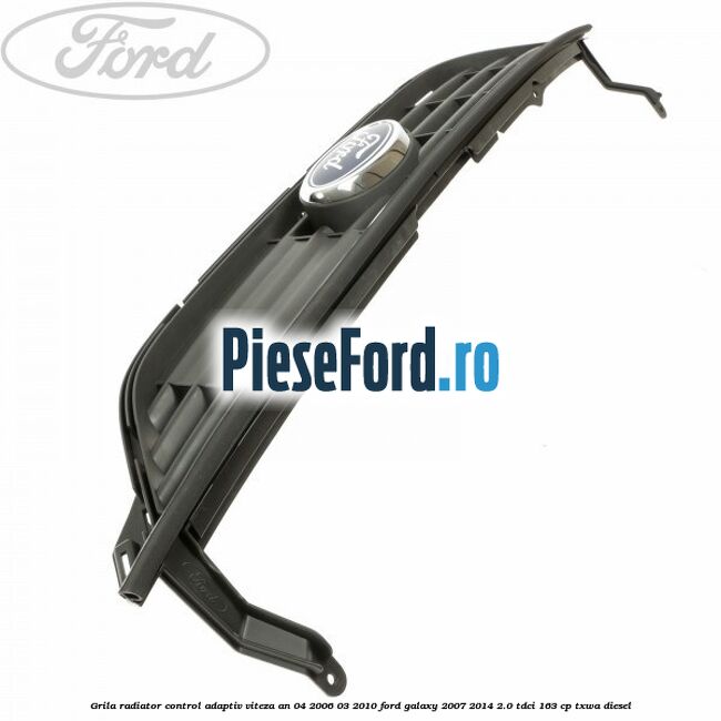Grila radiator control adaptiv viteza an 04/2006-03/2010 Ford Galaxy 2007-2014 2.0 TDCi 163 cp TXWA diesel