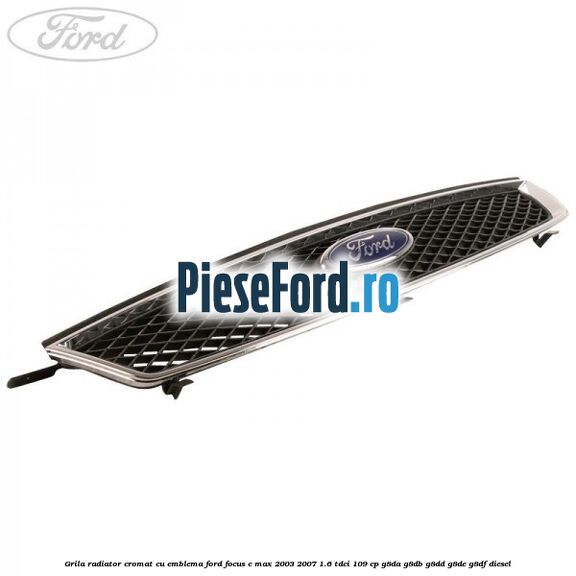 Grila radiator cromat cu emblema Ford Focus C-Max 2003-2007 1.6 TDCi 109 cp G8DA, G8DB, G8DD, G8DE, G8DF diesel