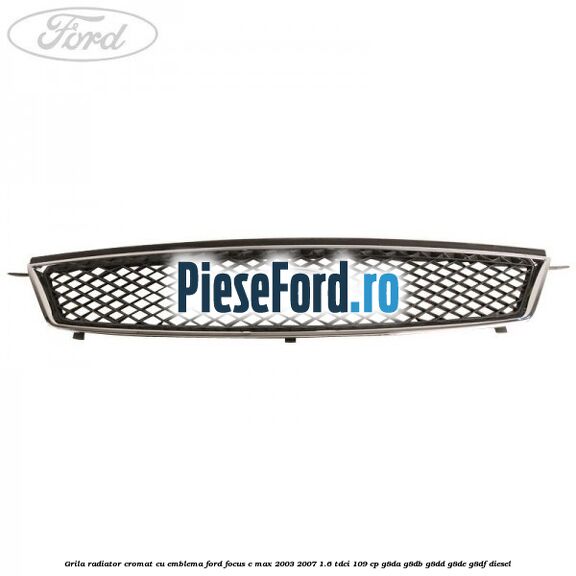 Grila radiator cromat cu emblema Ford Focus C-Max 2003-2007 1.6 TDCi 109 cp G8DA, G8DB, G8DD, G8DE, G8DF diesel