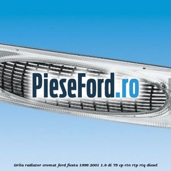 Grila radiator cromat Ford Fiesta 1996-2001 1.8 DI 75 cp RTN, RTP, RTQ diesel