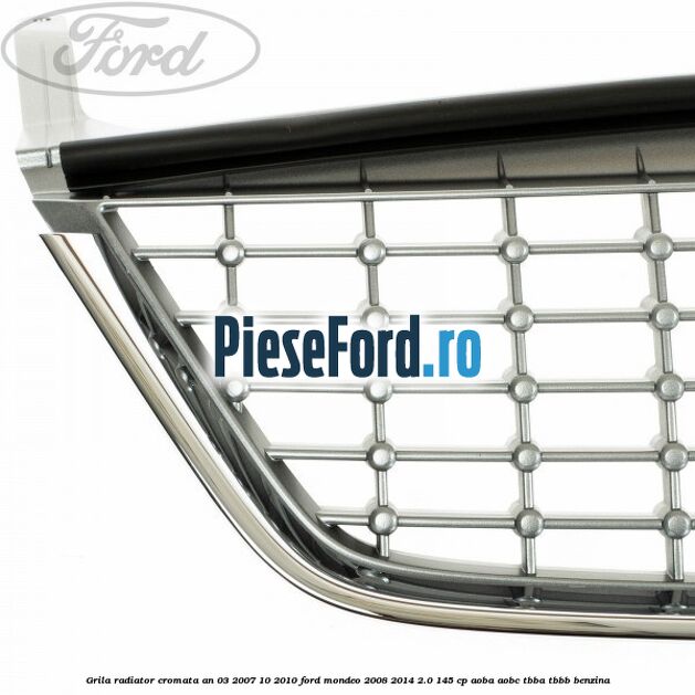 Grila radiator cromata an 03/2007-10/2010 Ford Mondeo 2008-2014 2.0 145 cp Grila radiator cromata an 03/2007-10/2010 Ford Mondeo 2008-2014 2.0 145 cp AOBA, AOBC, TBBA, TBBB benzina