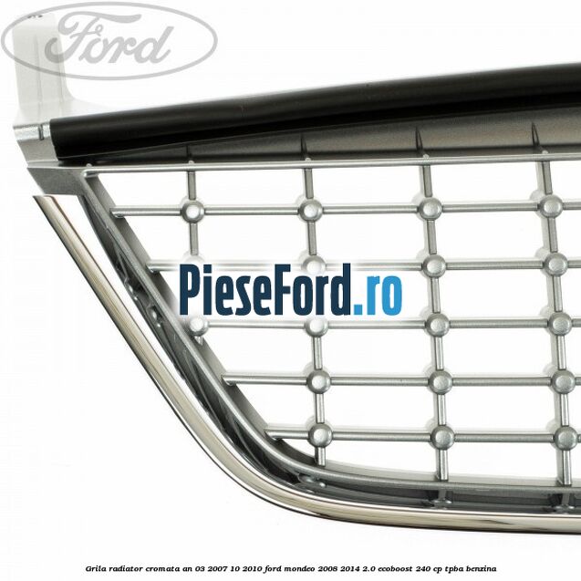 Grila radiator cromata an 03/2007-10/2010 Ford Mondeo 2008-2014 2.0 EcoBoost 240 cp Grila radiator cromata an 03/2007-10/2010 Ford Mondeo 2008-2014 2.0 EcoBoost 240 cp TPBA benzina