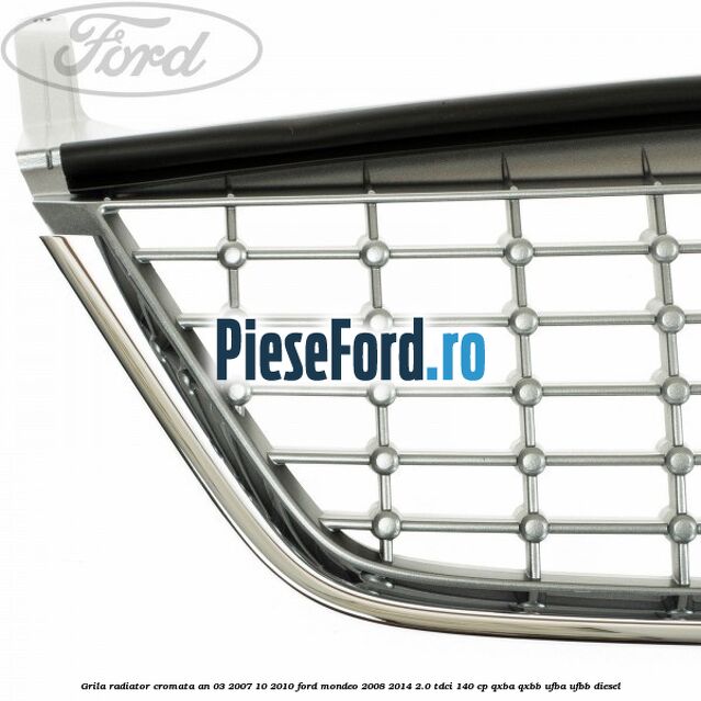 Grila radiator cromata an 03/2007-10/2010 Ford Mondeo 2008-2014 2.0 TDCi 140 cp QXBA, QXBB, UFBA, UFBB diesel