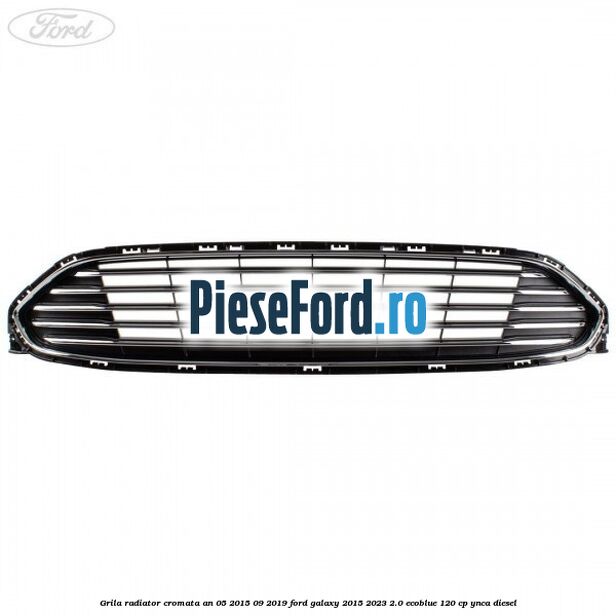 Grila radiator cromata an 05/2015-09/2019 Ford Galaxy 2015-2023 2.0 EcoBlue 120 cp YNCA diesel