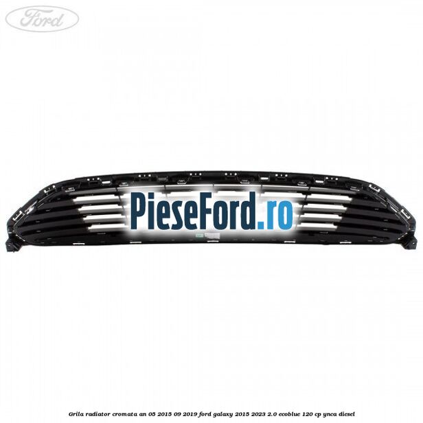Grila radiator cromata an 05/2015-09/2019 Ford Galaxy 2015-2023 2.0 EcoBlue 120 cp YNCA diesel