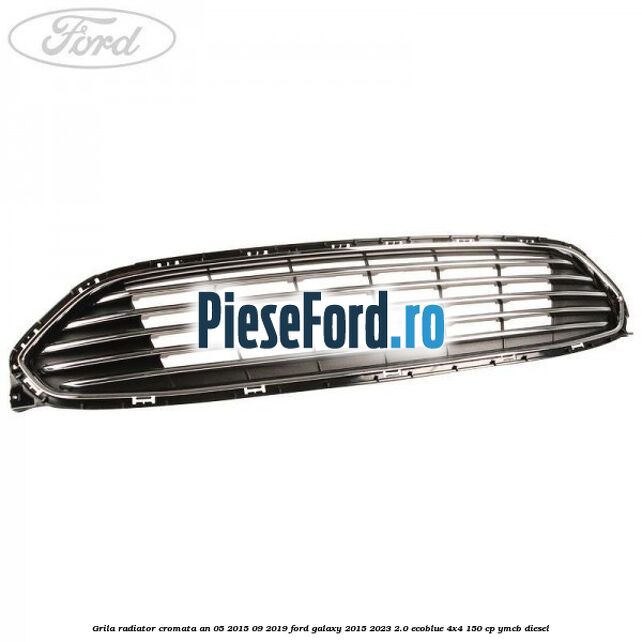 Grila radiator cromata an 05/2015-09/2019 Ford Galaxy 2015-2023 2.0 EcoBlue 4x4 150 cp Grila radiator cromata an 05/2015-09/2019 Ford Galaxy 2015-2023 2.0 EcoBlue 4x4 150 cp YMCB diesel