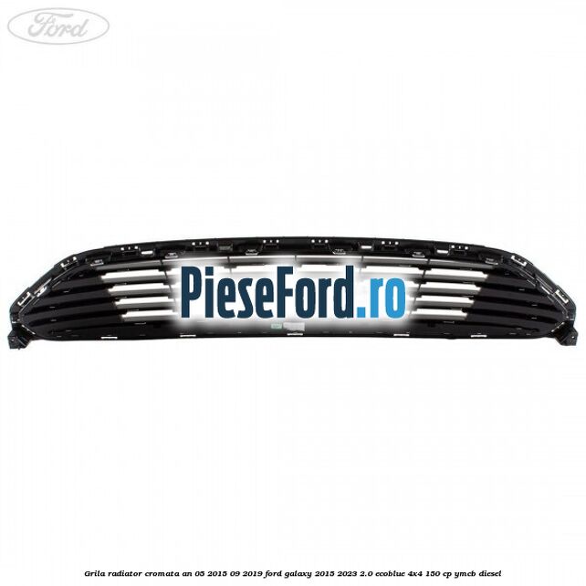 Grila radiator cromata an 05/2015-09/2019 Ford Galaxy 2015-2023 2.0 EcoBlue 4x4 150 cp Grila radiator cromata an 05/2015-09/2019 Ford Galaxy 2015-2023 2.0 EcoBlue 4x4 150 cp YMCB diesel