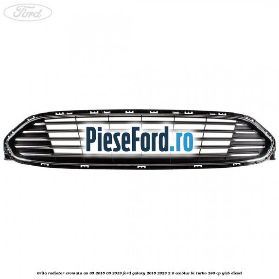 Grila radiator cromata an 05/2015-09/2019 Ford Galaxy 2015-2023 2.0 EcoBlue Bi-Turbo 240 cp YLCB diesel