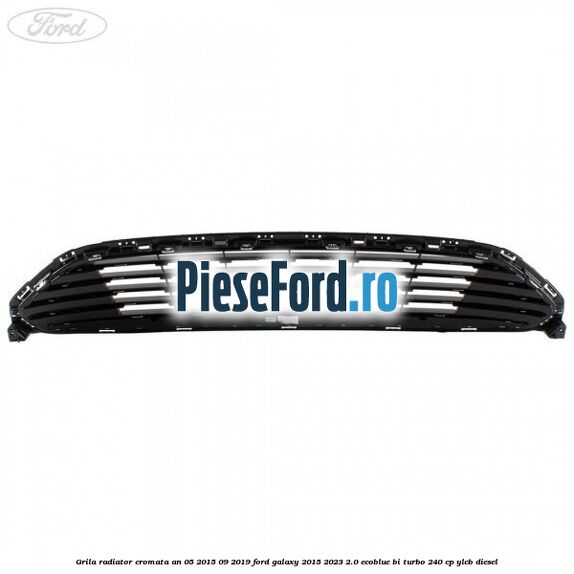 Grila radiator cromata an 05/2015-09/2019 Ford Galaxy 2015-2023 2.0 EcoBlue Bi-Turbo 240 cp YLCB diesel