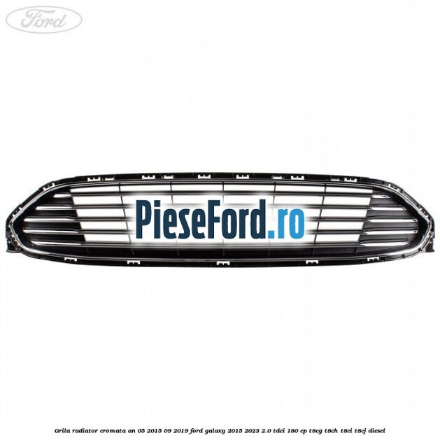 Grila radiator cromata an 05/2015-09/2019 Ford Galaxy 2015-2023 2.0 TDCi 180 cp T8CG, T8CH, T8CI, T8CJ diesel