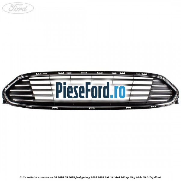 Grila radiator cromata an 05/2015-09/2019 Ford Galaxy 2015-2023 2.0 TDCi 4x4 180 cp T8CG, T8CH, T8CI, T8CJ diesel
