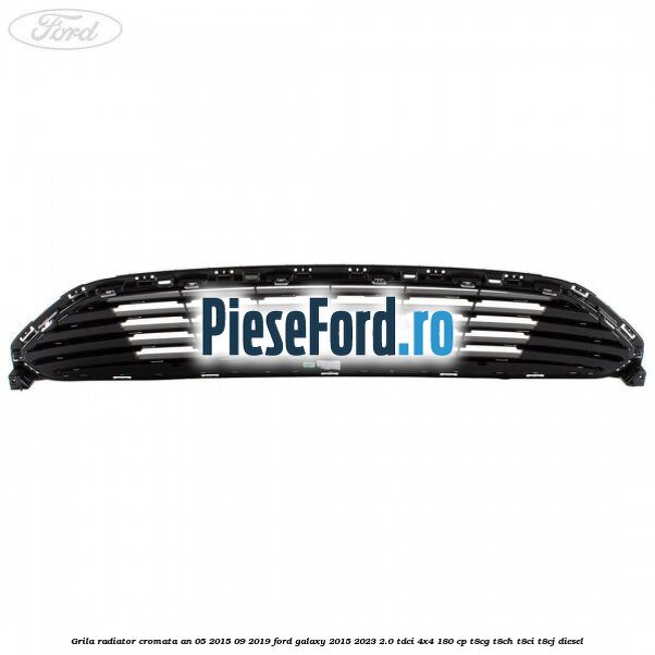 Grila radiator cromata an 05/2015-09/2019 Ford Galaxy 2015-2023 2.0 TDCi 4x4 180 cp T8CG, T8CH, T8CI, T8CJ diesel