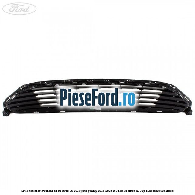 Grila radiator cromata an 05/2015-09/2019 Ford Galaxy 2015-2023 2.0 TDCi BI-Turbo 210 cp Grila radiator cromata an 05/2015-09/2019 Ford Galaxy 2015-2023 2.0 TDCi BI-Turbo 210 cp T9CB, T9CC, T9CD diesel