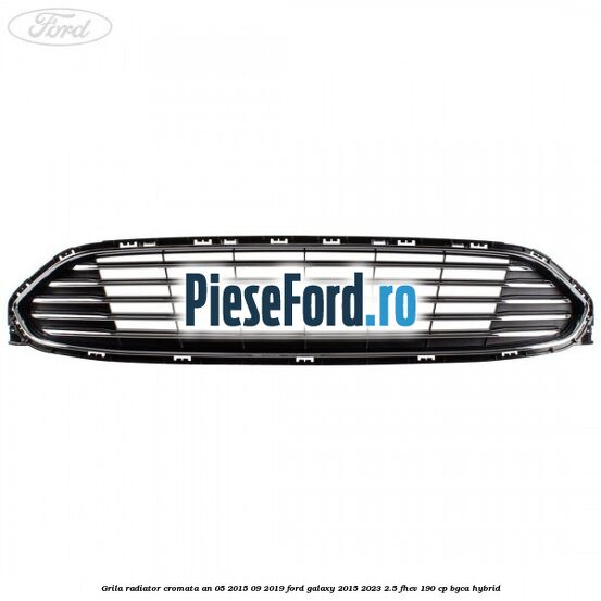 Grila radiator cromata an 05/2015-09/2019 Ford Galaxy 2015-2023 2.5 FHEV 190 cp BGCA hybrid