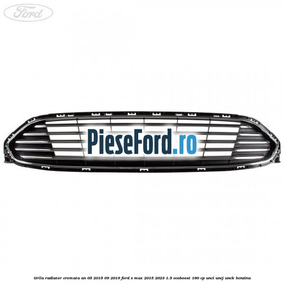 Grila radiator cromata an 05/2015-09/2019 Ford S-Max 2015-2023 1.5 EcoBoost 160 cp UNCI, UNCJ, UNCK benzina