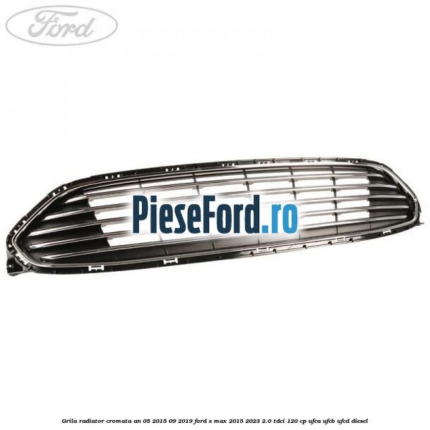 Grila radiator cromata an 05/2015-09/2019 Ford S-Max 2015-2023 2.0 TDCi 120 cp UFCA, UFCB, UFCD diesel