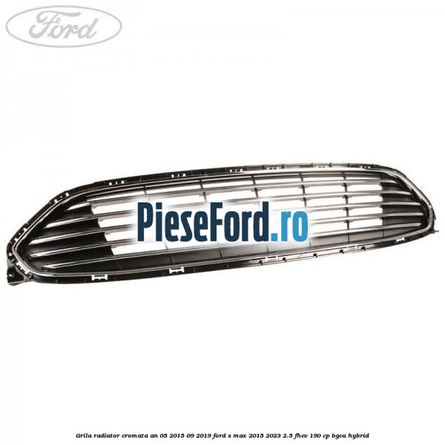 Grila radiator cromata an 05/2015-09/2019 Ford S-Max 2015-2023 2.5 FHEV 190 cp BGCA hybrid