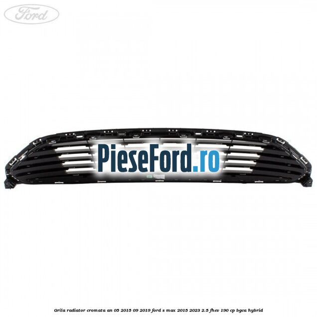 Grila radiator cromata an 05/2015-09/2019 Ford S-Max 2015-2023 2.5 FHEV 190 cp BGCA hybrid