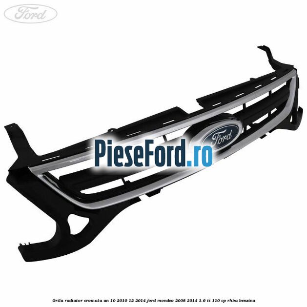 Grila radiator cromata an 10/2010-12/2014 Ford Mondeo 2008-2014 1.6 Ti 110 cp RHBA benzina