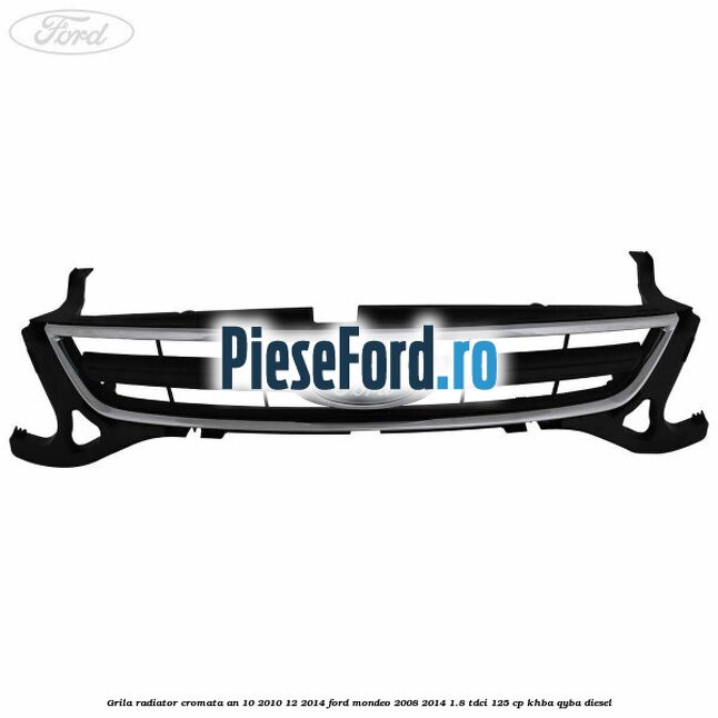Grila radiator cromata an 10/2010-12/2014 Ford Mondeo 2008-2014 1.8 TDCi 125 cp KHBA, QYBA diesel