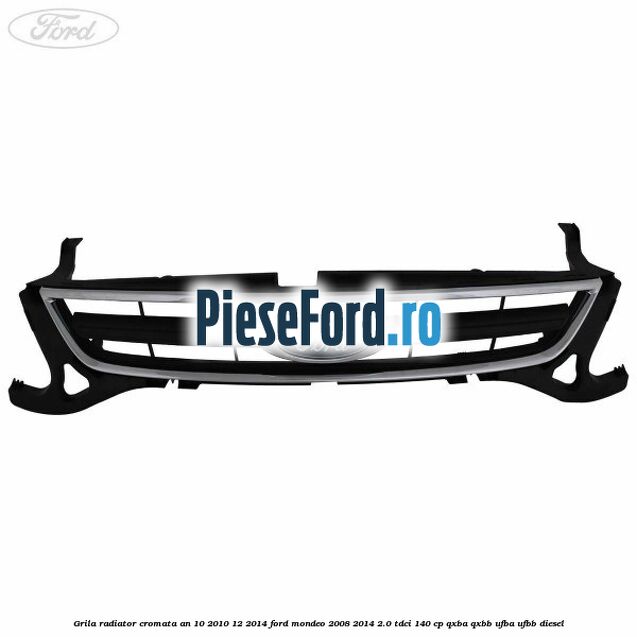 Grila radiator cromata an 10/2010-12/2014 Ford Mondeo 2008-2014 2.0 TDCi 140 cp QXBA, QXBB, UFBA, UFBB diesel