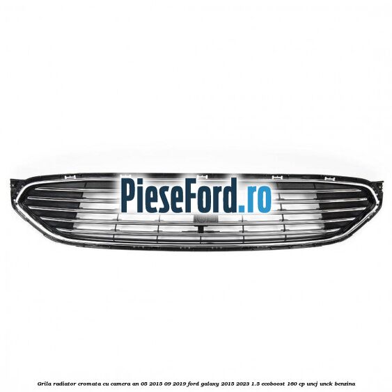 Grila radiator cromata cu camera an 05/2015-09/2019 Ford Galaxy 2015-2023 1.5 EcoBoost 160 cp UNCJ, UNCK benzina