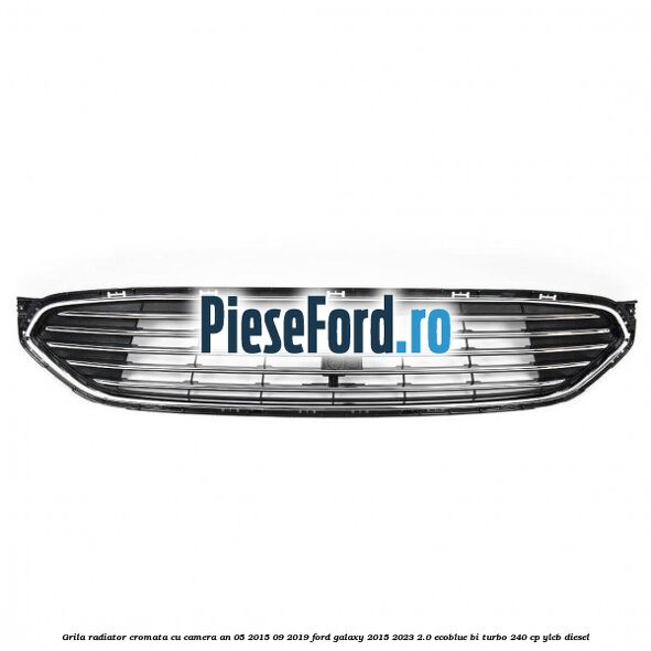 Grila radiator cromata cu camera an 05/2015-09/2019 Ford Galaxy 2015-2023 2.0 EcoBlue Bi-Turbo 240 cp YLCB diesel