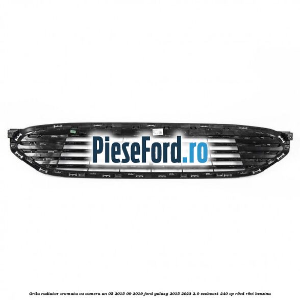 Grila radiator cromata cu camera an 05/2015-09/2019 Ford Galaxy 2015-2023 2.0 EcoBoost 240 cp R9CD, R9CI benzina